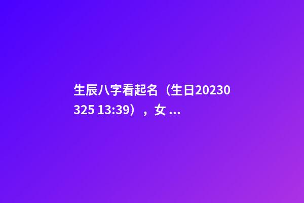 生辰八字看起名（生日2023.03.25 13:39），女 阎姓